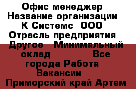 Офис-менеджер › Название организации ­ К Системс, ООО › Отрасль предприятия ­ Другое › Минимальный оклад ­ 20 000 - Все города Работа » Вакансии   . Приморский край,Артем г.